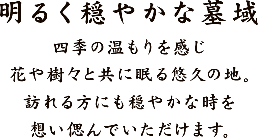 明るく穏やかな墓域 四季の温もりを感じ花や樹々と共に眠る悠久の地。訪れる方にも穏やかな時を想い偲んでいただけます。